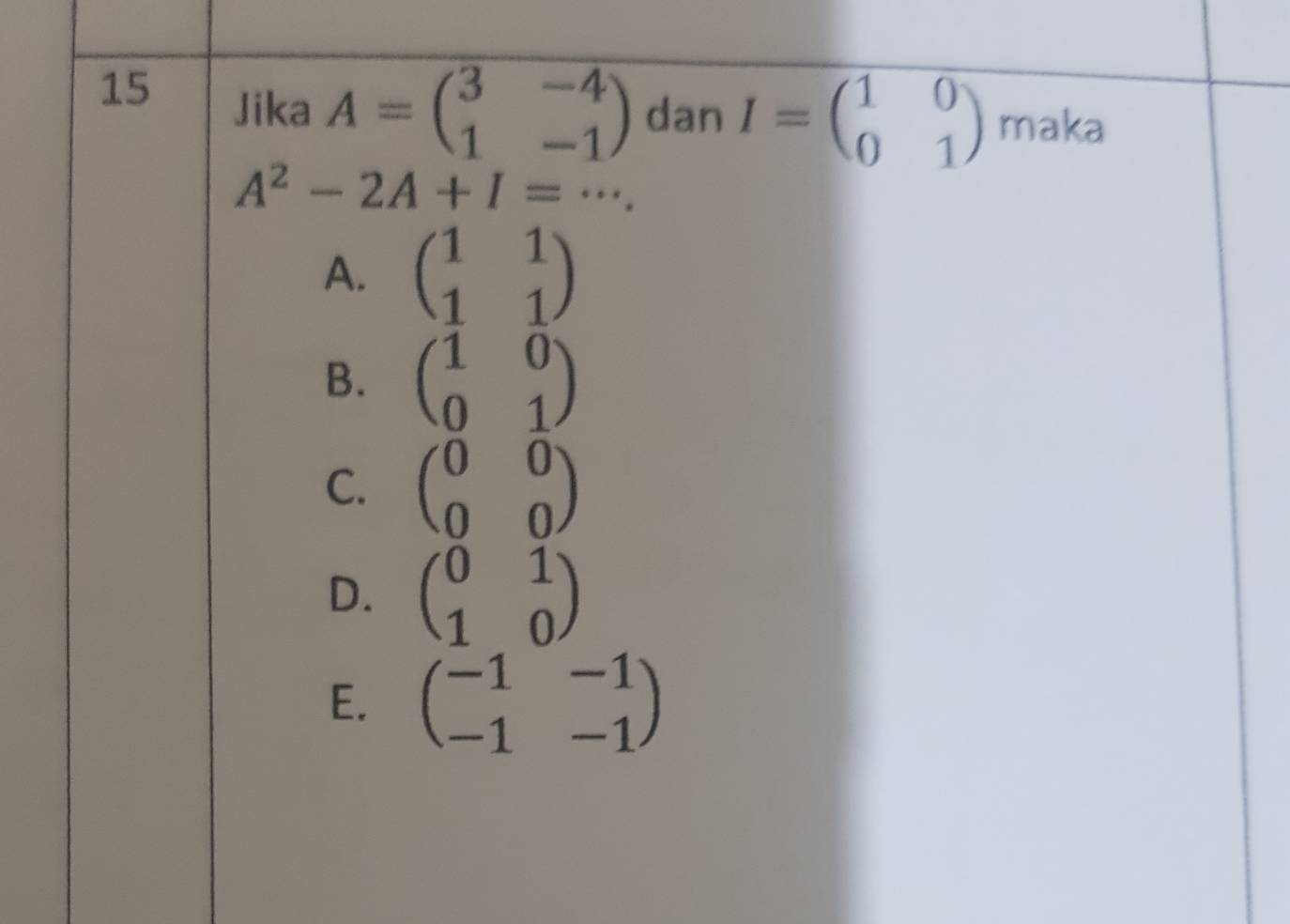 Jika A=beginpmatrix 3&-4 1&-1endpmatrix dan I=beginpmatrix 1&0 0&1endpmatrix maka
A^2-2A+I=·s.
A. beginpmatrix 1&1 1&1endpmatrix
B. beginpmatrix 1&0 0&1endpmatrix
C. beginpmatrix 0&0 0&0endpmatrix
D. beginpmatrix 0&1 1&0endpmatrix
E. beginpmatrix -1&-1 -1&-1endpmatrix