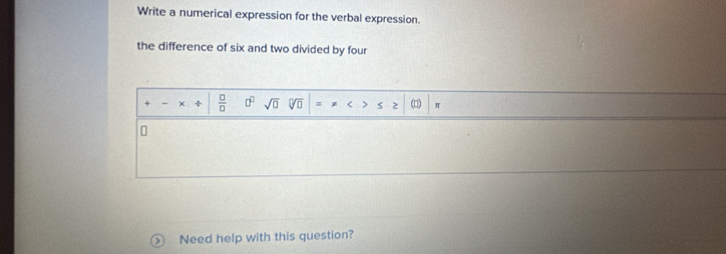 Write a numerical expression for the verbal expression. 
the difference of six and two divided by four
+ × 4  □ /□   □^(□) sqrt(□ ) Vo 、 < S 2 ()  π
Need help with this question?