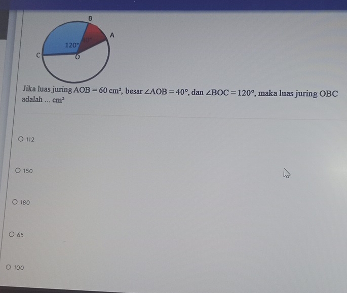 Jika luas juring AOB=60cm^2 , besar ∠ AOB=40° , dan ∠ BOC=120° , maka luas juring OBC
adalah ... cm^2
112
150
180
65
100