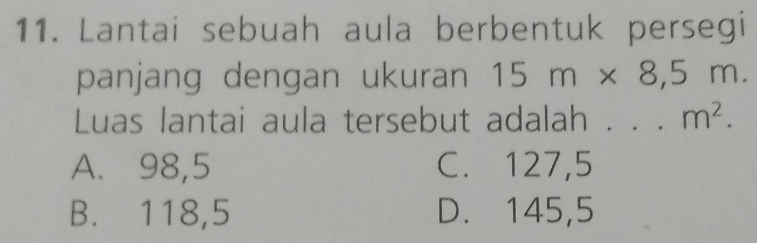 Lantai sebuah aula berbentuk persegi
panjang dengan ukuran 15m* 8,5m. 
Luas lantai aula tersebut adalah . m^2.
A. 98,5 C. 127,5
B. 118,5 D. 145,5