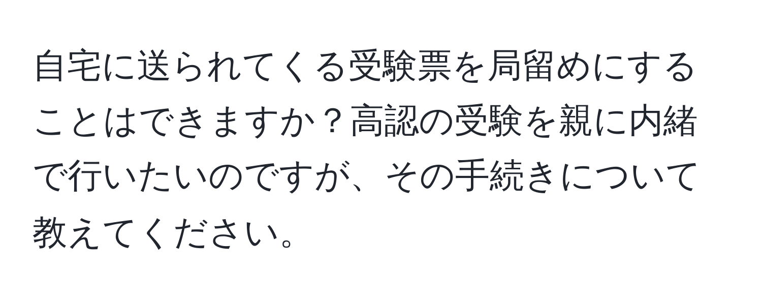 自宅に送られてくる受験票を局留めにすることはできますか？高認の受験を親に内緒で行いたいのですが、その手続きについて教えてください。