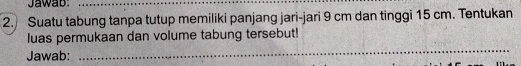 Jawab:_ 
2. Suatu tabung tanpa tutup memiliki panjang jari-jari 9 cm dan tinggi 15 cm. Tentukan 
_ 
luas permukaan dan volume tabung tersebut! 
Jawab: