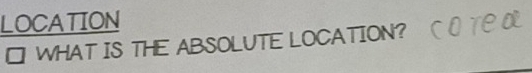 LOCATION 
WHAT IS THE ABSOLUTE LOCATION?