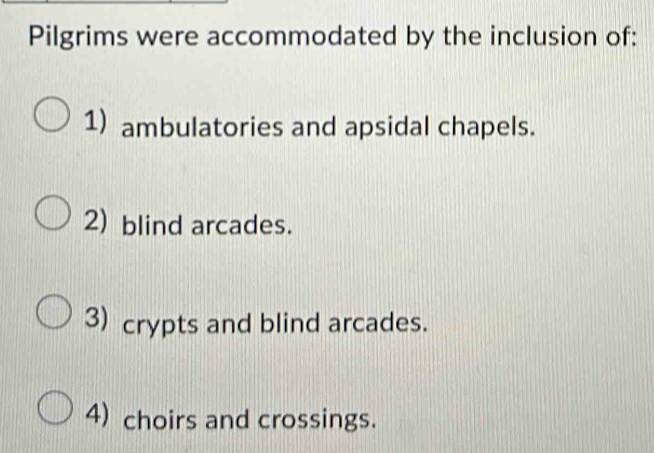 Pilgrims were accommodated by the inclusion of:
1) ambulatories and apsidal chapels.
2) blind arcades.
3) crypts and blind arcades.
4) choirs and crossings.