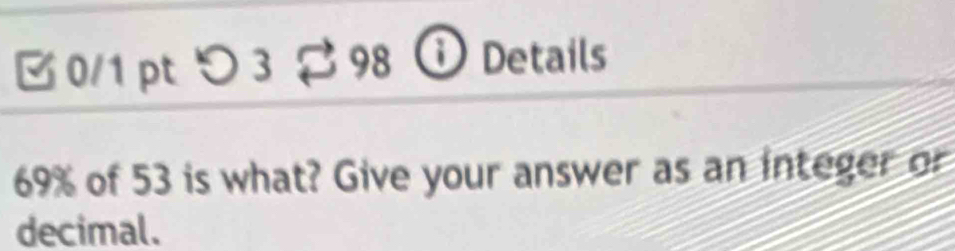 B0/1 pt つ 3 $ 98 ⓘ Details
69% of 53 is what? Give your answer as an integer or 
decimal.