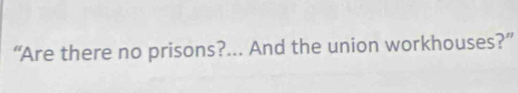 “Are there no prisons?... And the union workhouses?”