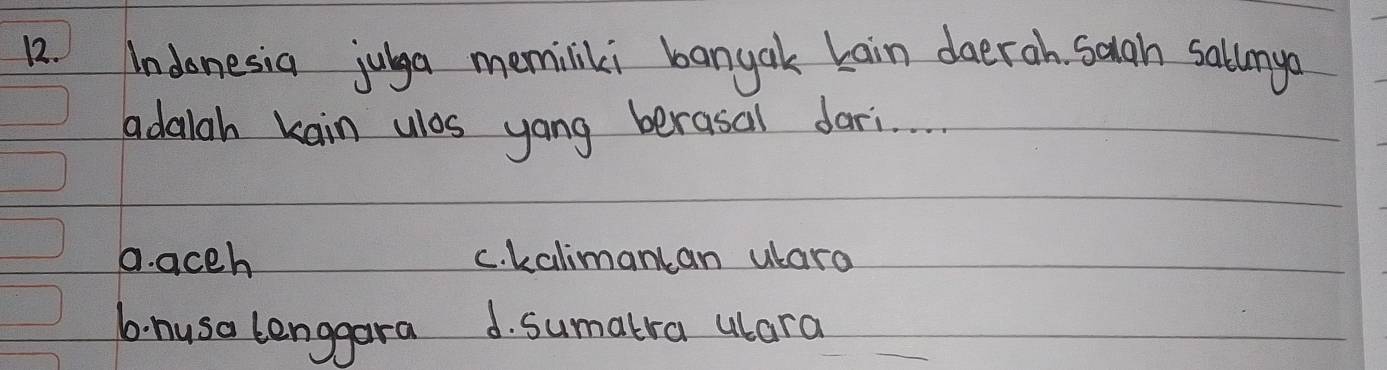 Indonesia julga memiliki bangak Lain daerah saan sallnge
adalah kain wls yong berasail dari.
D. acch c. kalimancan ulara
6. husa lenggara d. sumatra ulara