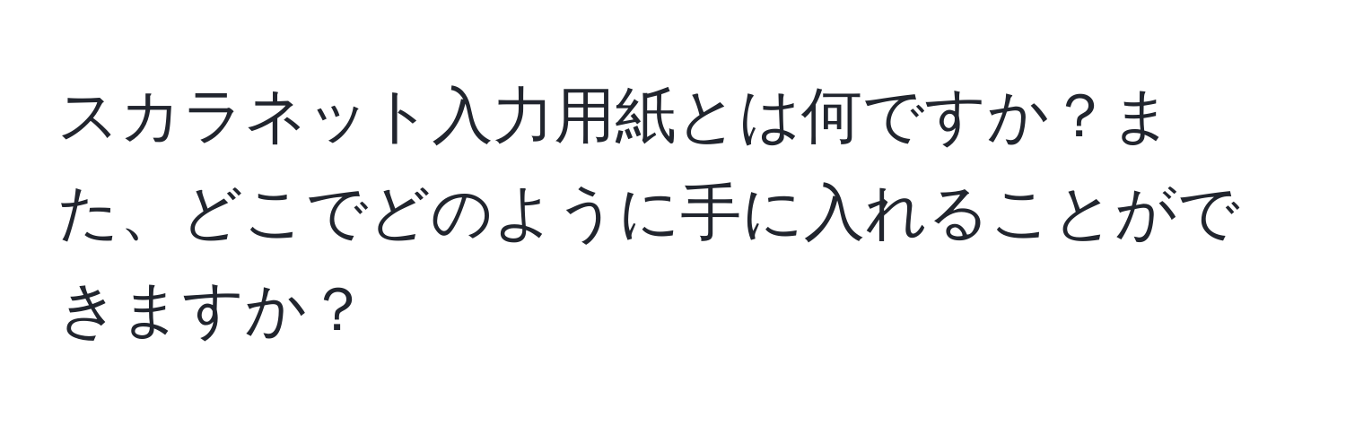 スカラネット入力用紙とは何ですか？また、どこでどのように手に入れることができますか？