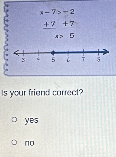 x-7>-2
 (+7)/x beginarrayr + >endarray  (+7)/5 
Is your friend correct?
yes
no