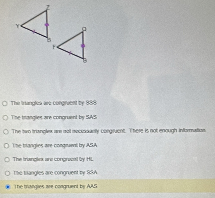 The triangles are congruent by SSS
The triangles are congruent by SAS
The two triangles are not necessanly congruent. There is not enough information.
The triangles are congruent by ASA
The triangles are congruent by HL
The triangles are congruent by SSA
The triangles are congruent by AAS