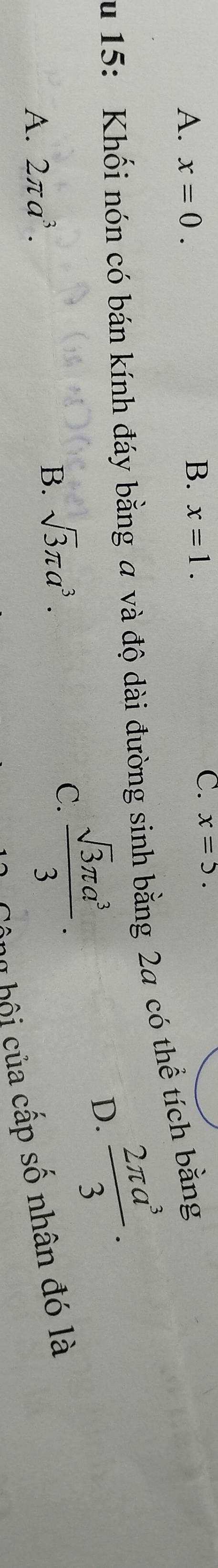 A. x=0.
B. x=1.
C. x=5. 
Su 15: Khối nón có bán kính đáy bằng a và độ dài đường sinh bằng 2a có thể tích bằng
C.
A. 2π a^3. B. sqrt(3)π a^3.  sqrt(3)π a^3/3 .
D.  2π a^3/3 . 
b bộ ủa cấp số nhân đó là