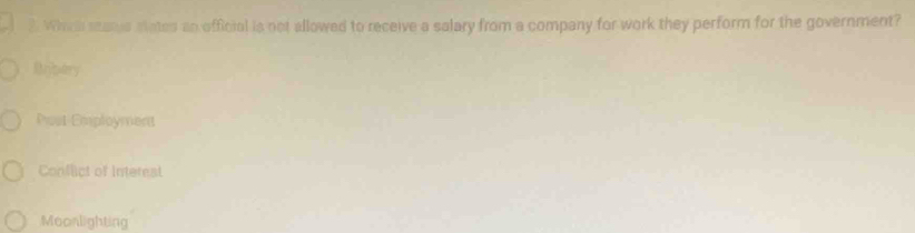 Which starus states an official is not allowed to receive a salary from a company for work they perform for the government?
Rmbery
Post-Employment
Conflict of Intereal
Moonlighting