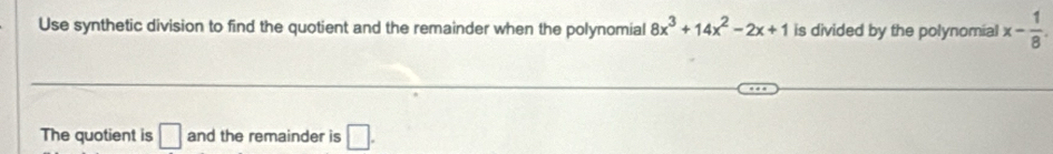 Use synthetic division to find the quotient and the remainder when the polynomial 8x^3+14x^2-2x+1 is divided by the polynomial x- 1/8 . 
The quotient is □ and the remainder is □.