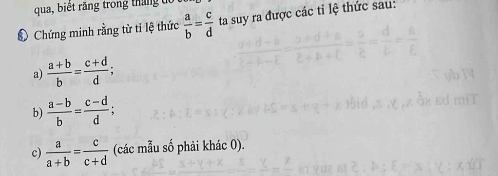 qua, biết răng trong tháng dổ 
Chứng minh rằng từ tỉ lệ thức  a/b = c/d  ta suy ra được các tỉ lệ thức sau: 
a)  (a+b)/b = (c+d)/d ; 
b)  (a-b)/b = (c-d)/d ; 
c)  a/a+b = c/c+d  (các mẫu số phải khác 0).