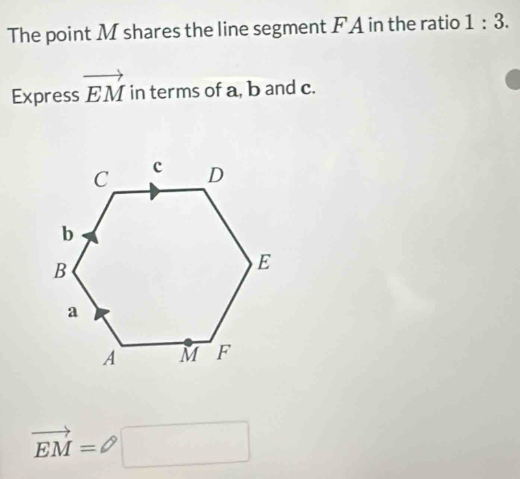 The point M shares the line segment F A in the ratio 1:3. 
Express vector EM in terms of a, b and c.
vector EM=□