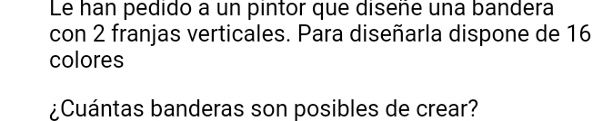 Le han pedido a un pintor que diseñe una bandera 
con 2 franjas verticales. Para diseñarla dispone de 16
colores 
¿Cuántas banderas son posibles de crear?