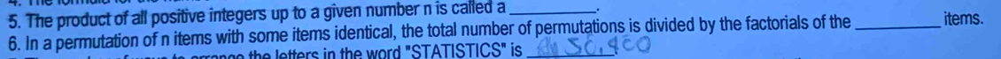 The product of all positive integers up to a given number n is called a _items. 
6. In a permutation of n items with some items identical, the total number of permutations is divided by the factorials of the_ 
h ers in the word "STATISTICS" is _