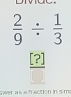  2/9 /  1/3 
 [?]/[] 
swer as a fraction in sim