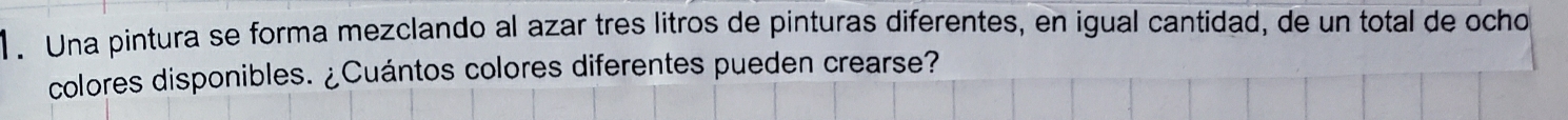 1 . Una pintura se forma mezclando al azar tres litros de pinturas diferentes, en igual cantidad, de un total de ocho 
colores disponibles. ¿Cuántos colores diferentes pueden crearse?