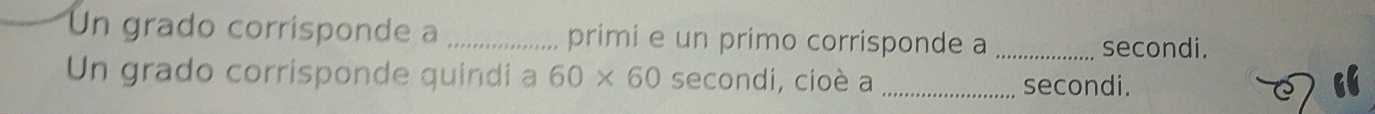 Un grado corrisponde a _primi e un primo corrisponde a _secondi. 
Un grado corrisponde quindi a 60* 60 secondi, cioè a _secondi.