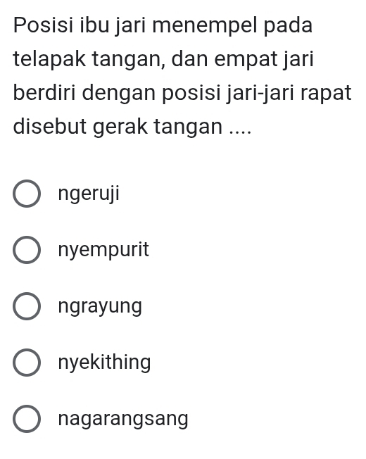 Posisi ibu jari menempel pada
telapak tangan, dan empat jari
berdiri dengan posisi jari-jari rapat
disebut gerak tangan ....
ngeruji
nyempurit
ngrayung
nyekithing
nagarangsang