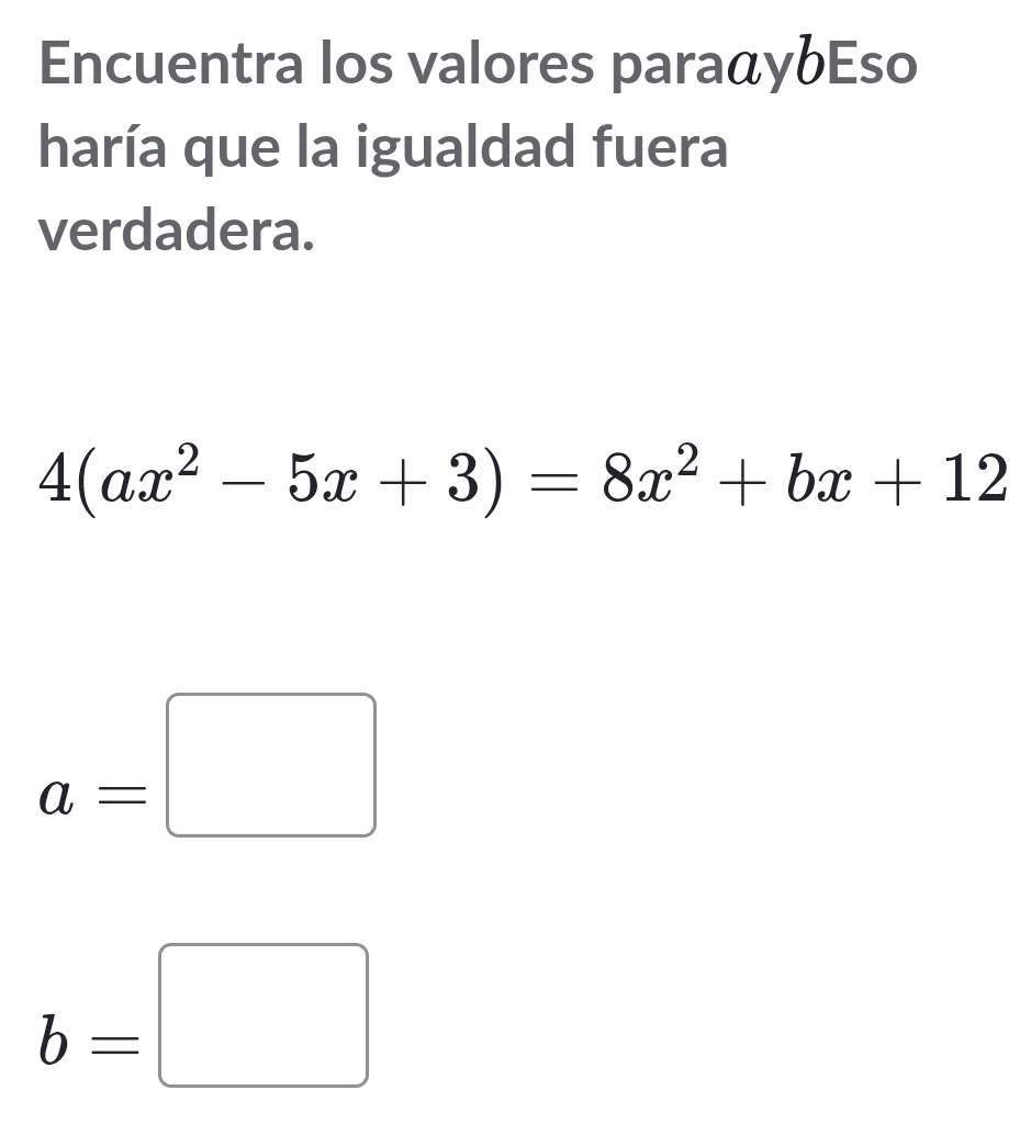 Encuentra los valores paraαybEso
haría que la igualdad fuera
verdadera.
4(ax^2-5x+3)=8x^2+bx+12
a=□
b=□