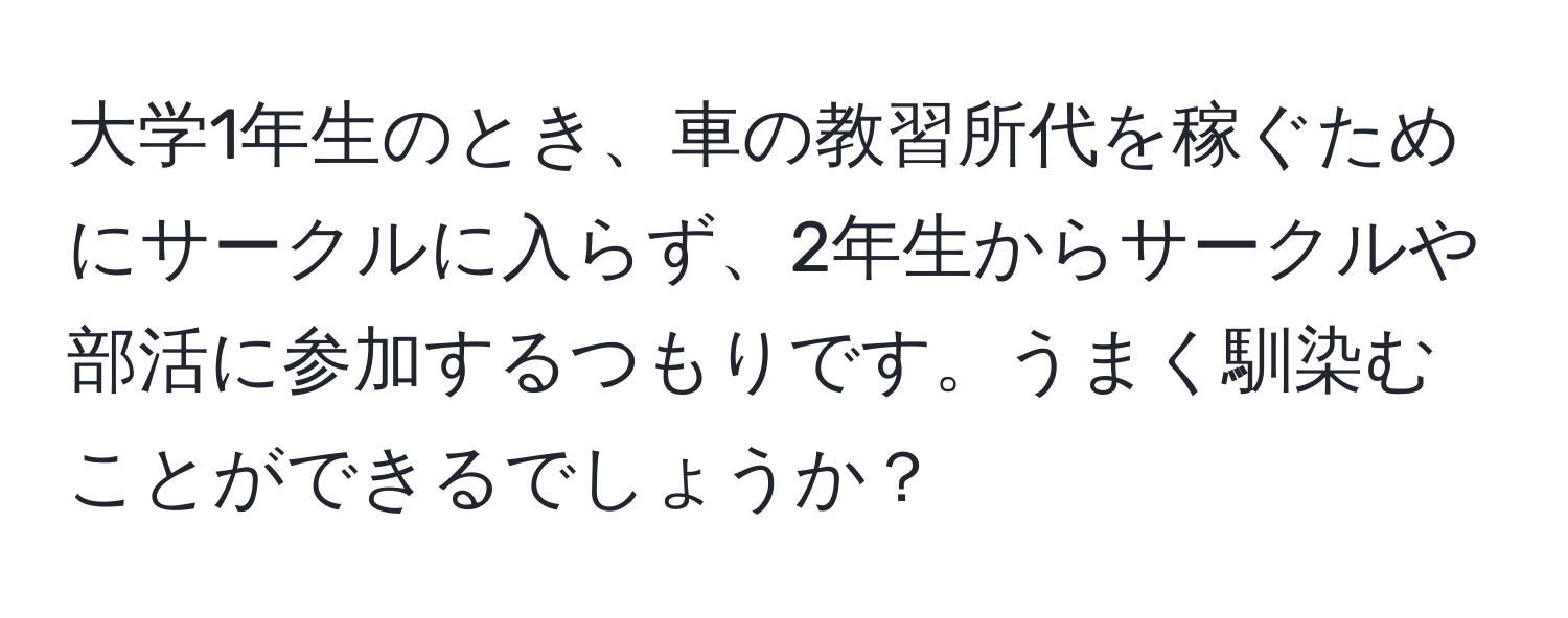 大学1年生のとき、車の教習所代を稼ぐためにサークルに入らず、2年生からサークルや部活に参加するつもりです。うまく馴染むことができるでしょうか？