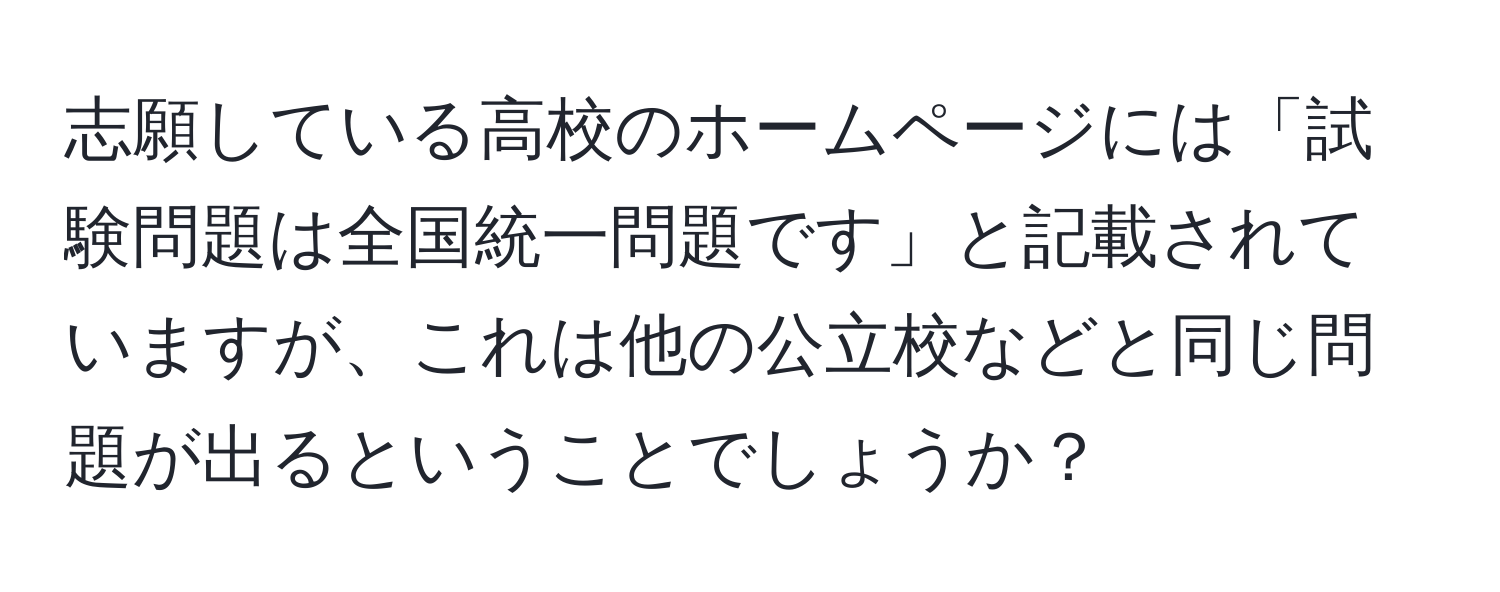 志願している高校のホームページには「試験問題は全国統一問題です」と記載されていますが、これは他の公立校などと同じ問題が出るということでしょうか？