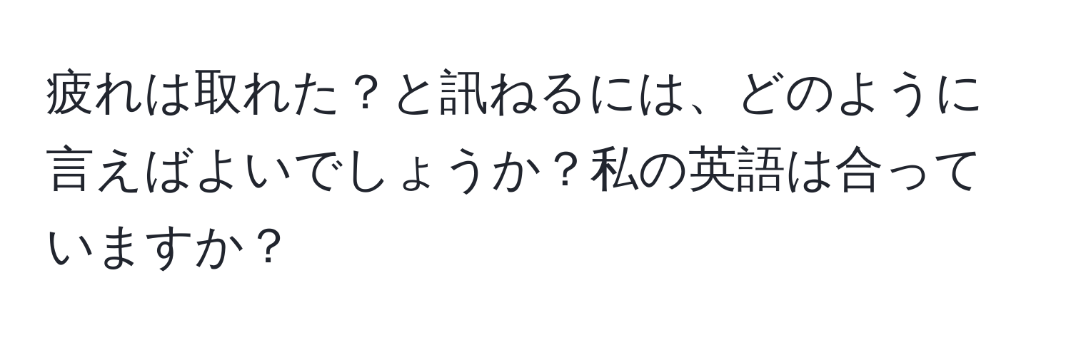 疲れは取れた？と訊ねるには、どのように言えばよいでしょうか？私の英語は合っていますか？