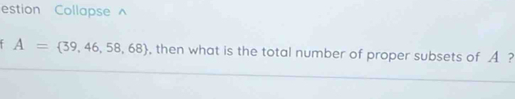 estion Collapse
A= 39,46,58,68 , then what is the total number of proper subsets of A ?