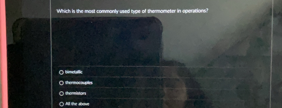 Which is the most commonly used type of thermometer in operations?
bimetallic
thermocouples
thermistors
All the above