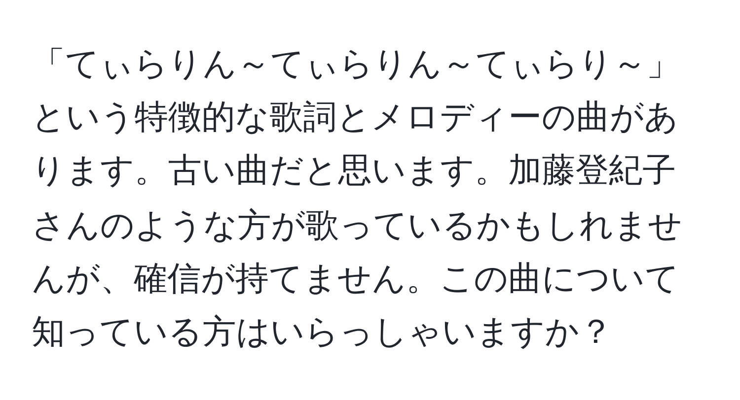 「てぃらりん～てぃらりん～てぃらり～」という特徴的な歌詞とメロディーの曲があります。古い曲だと思います。加藤登紀子さんのような方が歌っているかもしれませんが、確信が持てません。この曲について知っている方はいらっしゃいますか？