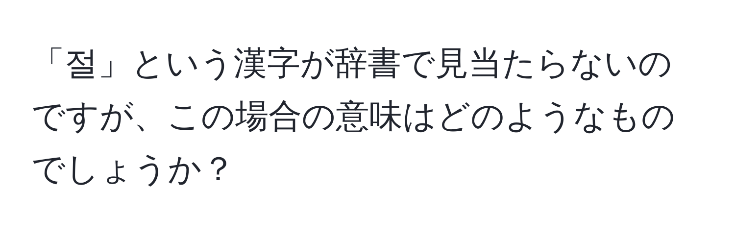 「절」という漢字が辞書で見当たらないのですが、この場合の意味はどのようなものでしょうか？