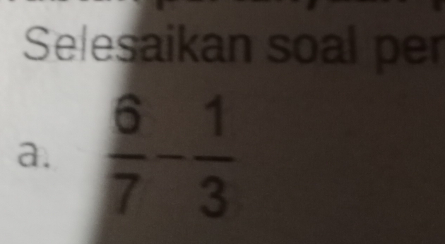 Selesaikan soal per 
a.  6/7 - 1/3 