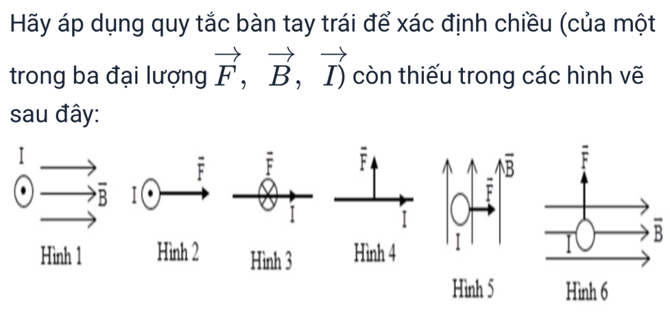 Hãy áp dụng quy tắc bàn tay trái để xác định chiều (của một 
trong ba đại lượng vector F,vector B,vector I) còn thiếu trong các hình vẽ 
sau đây:
□ 
overline F overline F
F
B
beginarrayr to  to overline Bendarray I 
-
F
I 
I 
Hình 1 Hình 2 Hình 3 Hình 4 
Hình 5