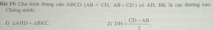 Cho hình thang cân ABCD (ABparallel CD, AB có AH, BK là các đường cao. 
Chứng minh: 
1) △ AHD=△ BKC. 2) DH= (CD-AB)/2 .