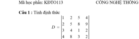 Mã học phần: KĐTO113 CÔNG NGHỆ THÔNG 
Câu 1 : Tính định thức
D=beginvmatrix 1&2&5&4 2&5&8&9 3&4&1&2 4&8&3&2endvmatrix