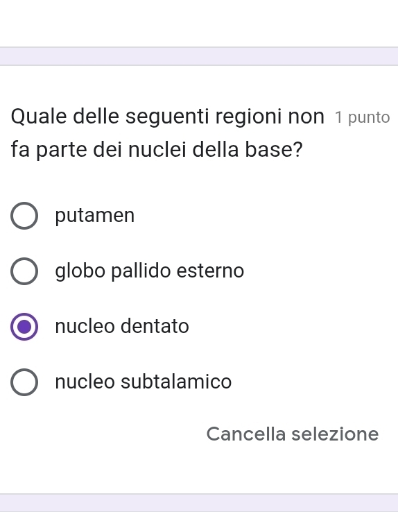 Quale delle seguenti regioni non 1 punto
fa parte dei nuclei della base?
putamen
globo pallido esterno
nucleo dentato
nucleo subtalamico
Cancella selezione