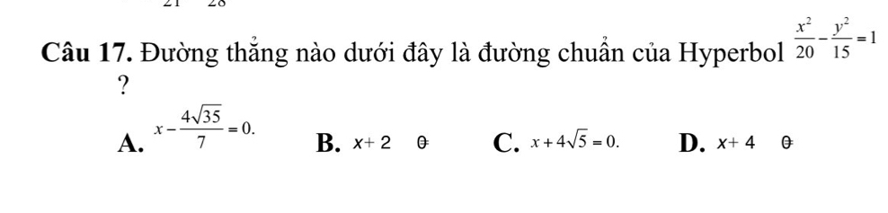 Đường thăng nào dưới đây là đường chuần của Hyperbol  x^2/20 - y^2/15 =1
?
A. x- 4sqrt(35)/7 =0.
B. x+2 0 C. x+4sqrt(5)=0. D. x+4 θ