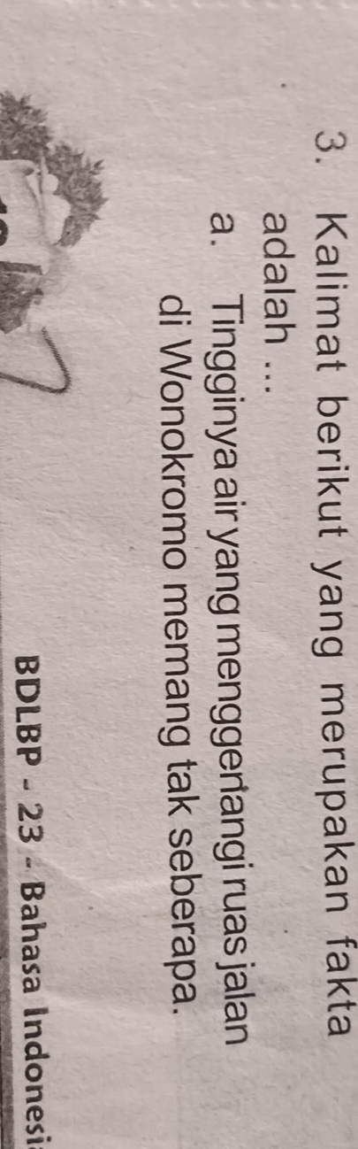 Kalimat berikut yang merupakan fakta
adalah ...
a. Tingginya air yang menggenangi ruas jalan
di Wonokromo memang tak seberapa.
BDLBP - 23 - Bahasa Indonesi