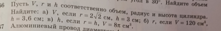 1OH B 30°. Найдите обьем
56 Пусть , ги ん соответственно объем, радиус и высота цилиндра. 
Найдите: а) И,если r=2sqrt(2)cM, h=3cM; ; б) г, если V=120cM^3,
h=3,6cm; в) ん, если r=h, V=8π cm^3. 
37 Алюминиевый πровод дηамеτη