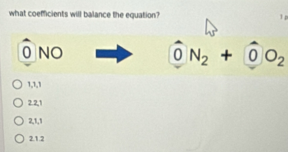 what coefficients will balance the equation?
0 NO
0N_2+0O_2
1, 1, 1
2. 2, 1
2, 1, 1
2. 1. 2