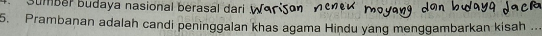 Sumber budaya nasional berasal dari . 
5. Prambanan adalah candi peninggalan khas agama Hindu yang menggambarkan kisah .