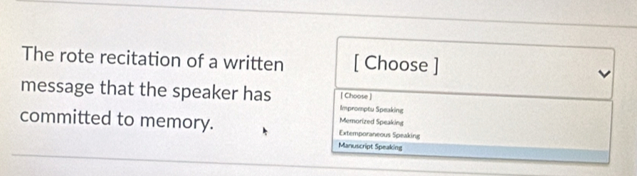 The rote recitation of a written [ Choose ]
message that the speaker has [ Choose ]
Impromptu Speaking
Memorized Speaking
committed to memory. Extemporaneous Speaking
Manuscript Speaking