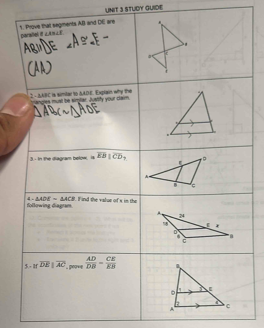 STUDY GUIDE 
1. Prove that segments AB and DE are 
parallel if ∠ A≌ ∠ E.
C
D
2 - △ ABC is similar to △ ADE. Explain why the 
riangles must be similar. Justify your claim. 
. 
3.- In the diagram below, is overline EB||overline CD?. 
4.- △ ADEsim △ ACB. Find the value of x in the 
following diagram. 
5.- If overline DEbeginvmatrix endvmatrix overline AC , prove  AD/DB = CE/EB 