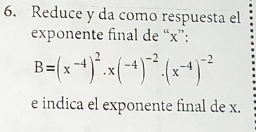 Reduce y da como respuesta el 
exponente final de “ x ”:
B=(x^(-4))^2· x(^-4)^-2· (x^(-4))^-2
e indica el exponente final de x.