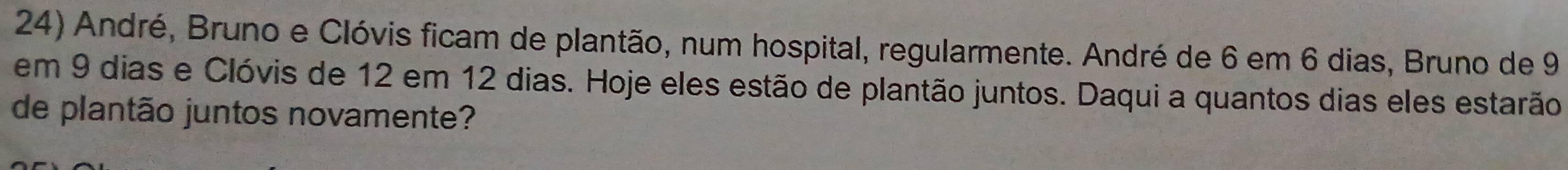 André, Bruno e Clóvis ficam de plantão, num hospital, regularmente. André de 6 em 6 dias, Bruno de 9
em 9 dias e Clóvis de 12 em 12 dias. Hoje eles estão de plantão juntos. Daqui a quantos dias eles estarão 
de plantão juntos novamente?