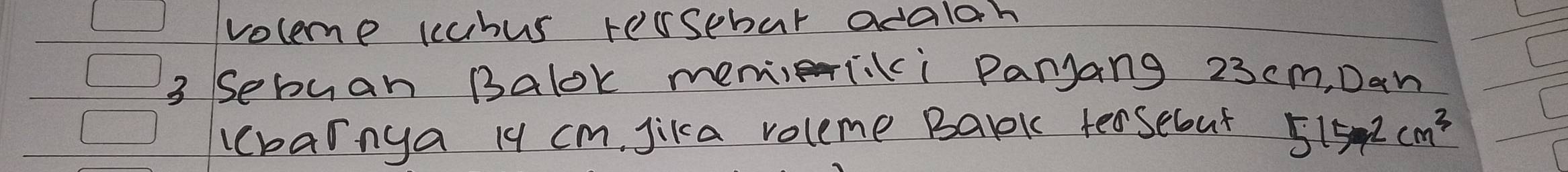 voleme ccubus rersebar adaloh 
3 sebuan Balok memiliki Panjang 23 cm, Dan 
cbarnya 19 cm, jika voleme Bark tersebut 5154^2cm^3
