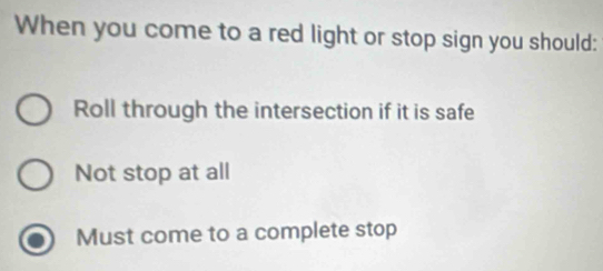 When you come to a red light or stop sign you should:
Roll through the intersection if it is safe
Not stop at all
Must come to a complete stop