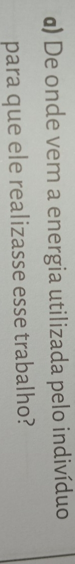 α) De onde vem a energia utilizada pelo indivíduo 
para que ele realizasse esse trabalho?